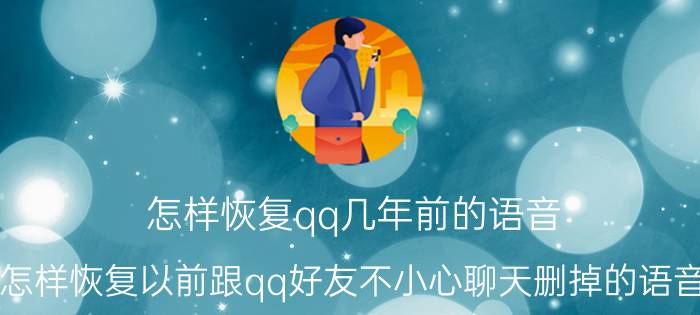 怎样恢复qq几年前的语音 怎样恢复以前跟qq好友不小心聊天删掉的语音？